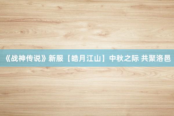 《战神传说》新服【皓月江山】中秋之际 共聚洛邑