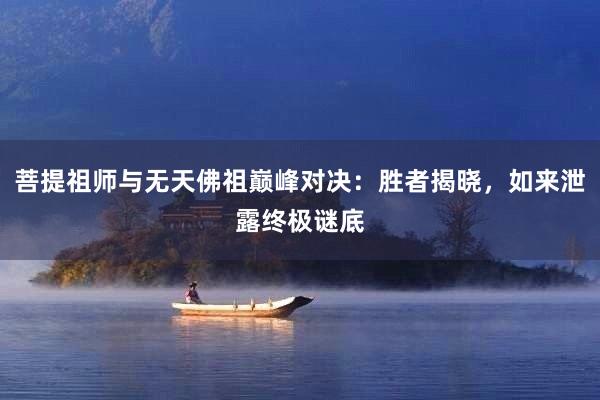 菩提祖师与无天佛祖巅峰对决：胜者揭晓，如来泄露终极谜底