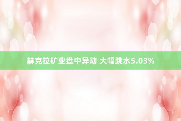 赫克拉矿业盘中异动 大幅跳水5.03%