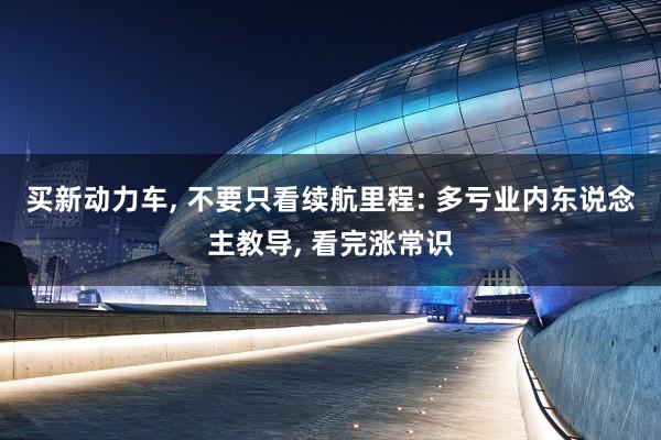 买新动力车, 不要只看续航里程: 多亏业内东说念主教导, 看完涨常识