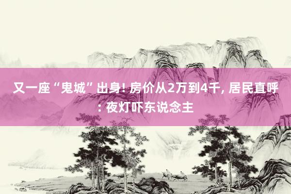 又一座“鬼城”出身! 房价从2万到4千, 居民直呼: 夜灯吓东说念主