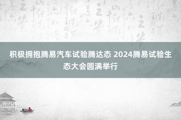 积极拥抱腾易汽车试验腾达态 2024腾易试验生态大会圆满举行