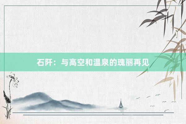 石阡：与高空和温泉的瑰丽再见