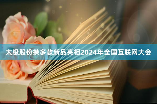 太极股份携多款新品亮相2024年全国互联网大会