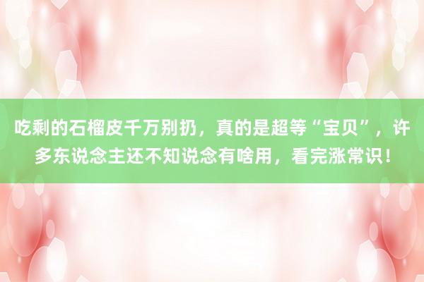 吃剩的石榴皮千万别扔，真的是超等“宝贝”，许多东说念主还不知说念有啥用，看完涨常识！