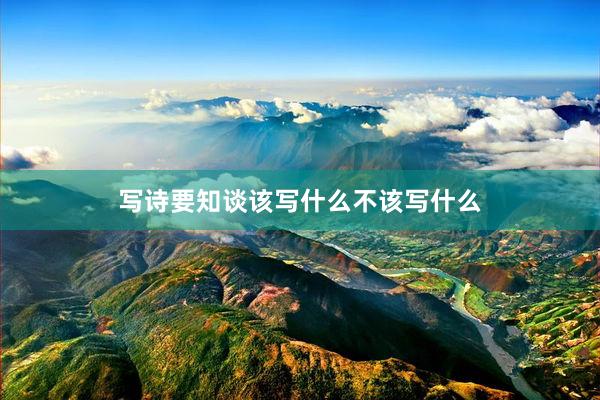 写诗要知谈该写什么不该写什么