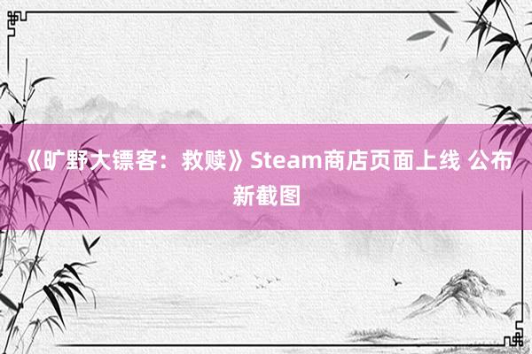 《旷野大镖客：救赎》Steam商店页面上线 公布新截图