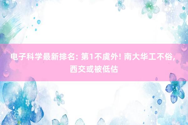 电子科学最新排名: 第1不虞外! 南大华工不俗, 西交或被低估