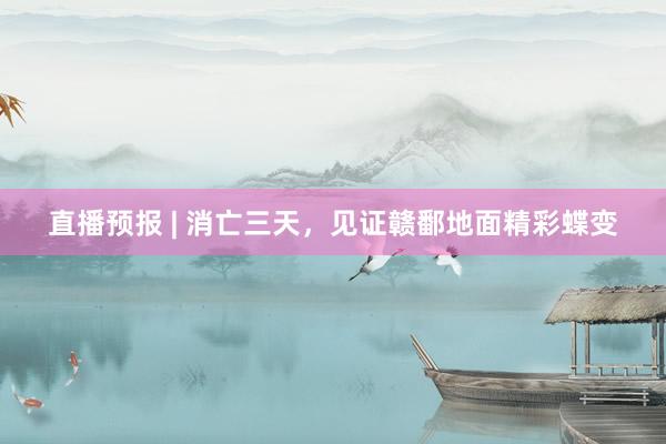 直播预报 | 消亡三天，见证赣鄱地面精彩蝶变