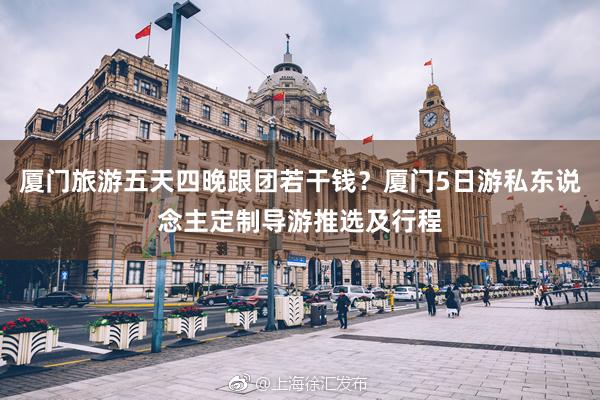 厦门旅游五天四晚跟团若干钱？厦门5日游私东说念主定制导游推选及行程