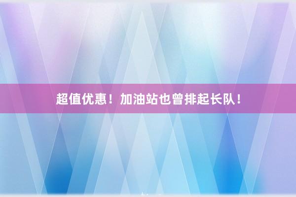 超值优惠！加油站也曾排起长队！