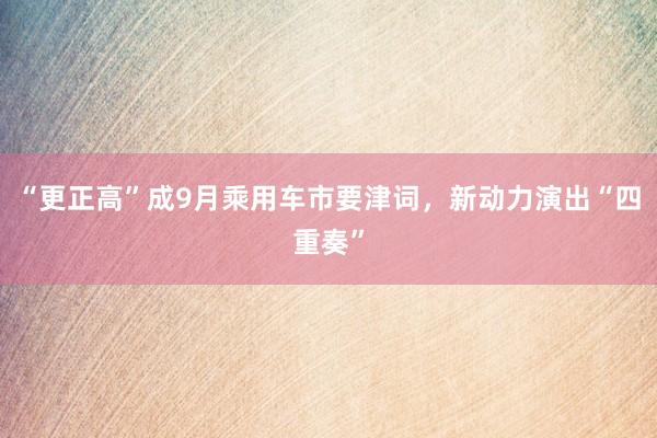 “更正高”成9月乘用车市要津词，新动力演出“四重奏”