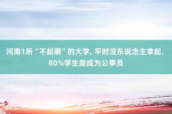 河南1所“不起眼”的大学, 平时没东说念主拿起, 80%学生能成为公事员