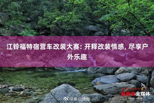 江铃福特宿营车改装大赛: 开释改装情感, 尽享户外乐趣