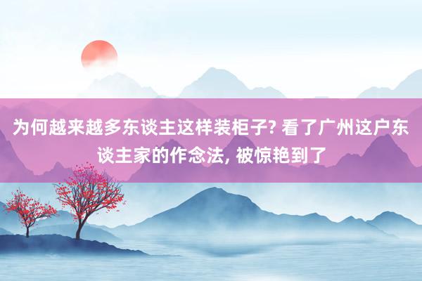 为何越来越多东谈主这样装柜子? 看了广州这户东谈主家的作念法, 被惊艳到了